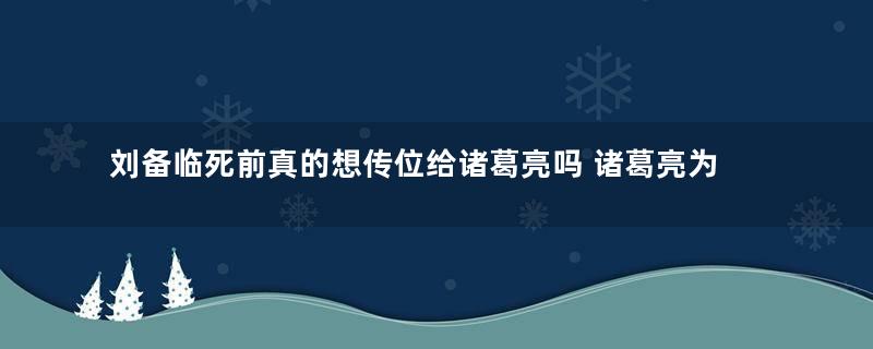 刘备临死前真的想传位给诸葛亮吗 诸葛亮为什么没有答应